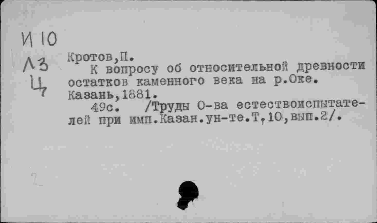 ﻿И 10
м
Ц
Кротов.П.
К вопросу об относительном древности остатков каменного века на р.Оке.
Казань.1881.
49с. /Труды О-ва естествоиспытателей при имп.Казан.ун-те.Тт1О,вып.2/.